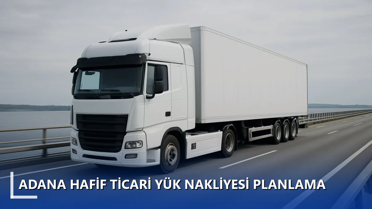Adana Hafif Ticari Yük Nakliyesi Planlama