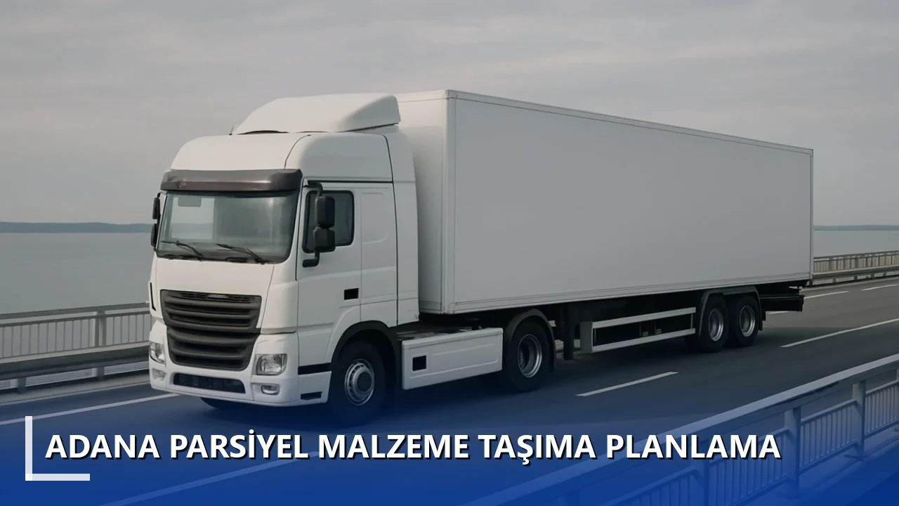 Adana Parsiyel Malzeme Taşıma Planlama